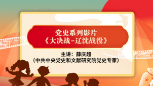 党史小课堂：大决战之辽沈战役 薛庆超讲辽沈战役